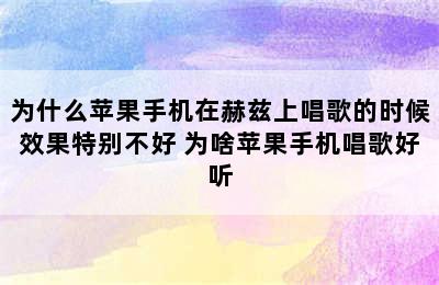 为什么苹果手机在赫兹上唱歌的时候效果特别不好 为啥苹果手机唱歌好听